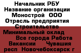 Начальник РБУ › Название организации ­ Монострой, ООО › Отрасль предприятия ­ Строительство › Минимальный оклад ­ 25 000 - Все города Работа » Вакансии   . Чувашия респ.,Новочебоксарск г.